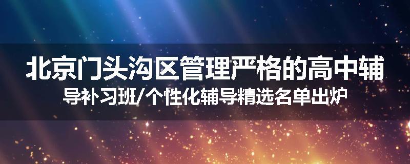 北京门头沟区管理严格的高中辅导补习班/个性化辅导精选名单出炉