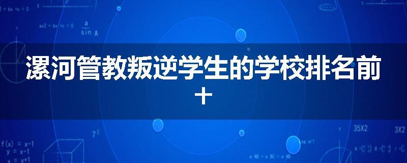 漯河管教叛逆学生的学校排名前十