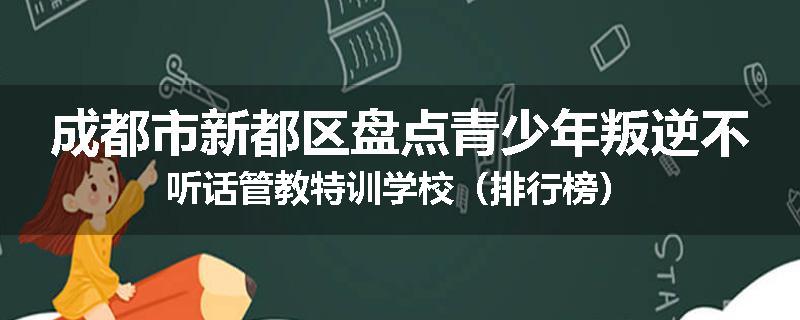 成都市新都区盘点青少年叛逆不听话管教特训学校（排行榜）