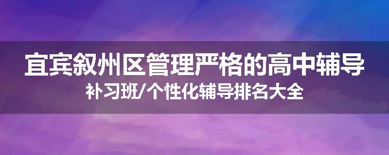 宜宾叙州区管理严格的高中辅导补习班/个性化辅导排名大全