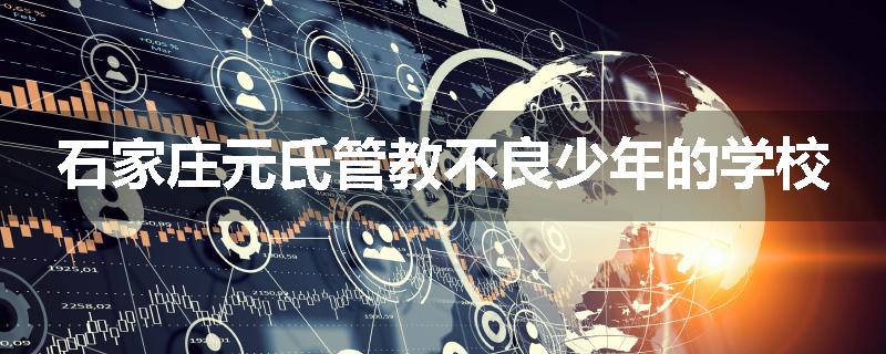 石家庄元氏管教不良少年的学校