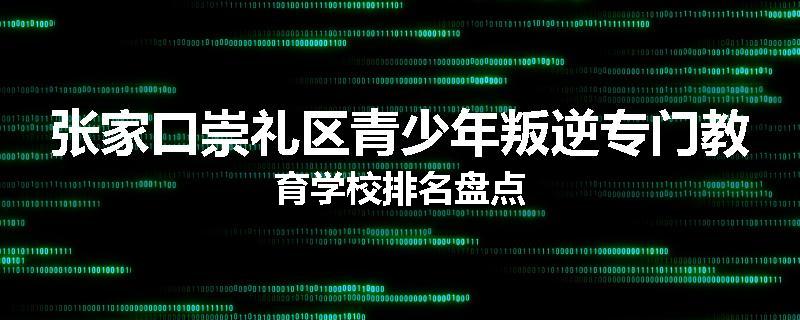 张家口崇礼区青少年叛逆专门教育学校排名盘点