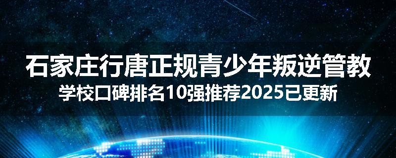 石家庄行唐正规青少年叛逆管教学校口碑排名10强推荐2025已更新(现在/介绍)