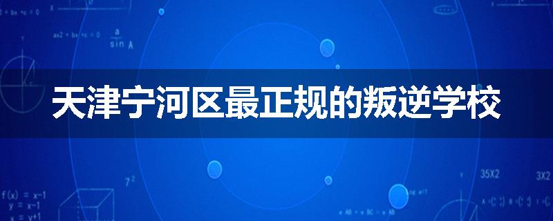 天津宁河区最正规的叛逆学校