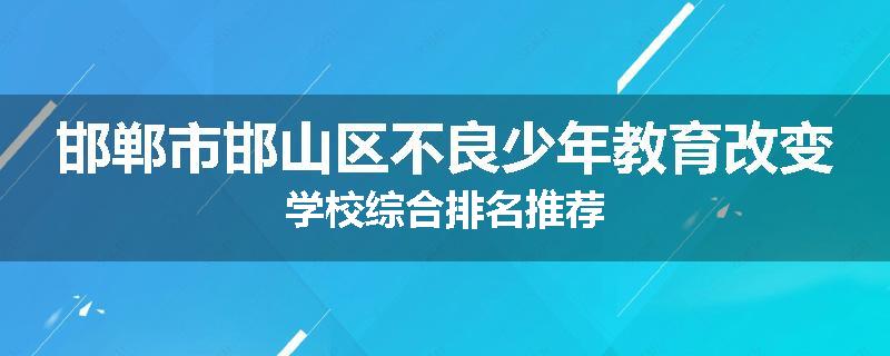邯郸市邯山区不良少年教育改变学校综合排名推荐
