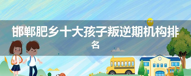 邯郸肥乡十大孩子叛逆期机构排名