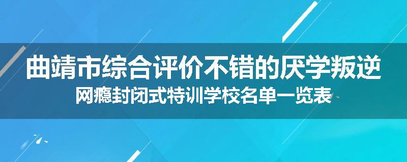 曲靖市综合评价不错的厌学叛逆网瘾封闭式特训学校名单一览表