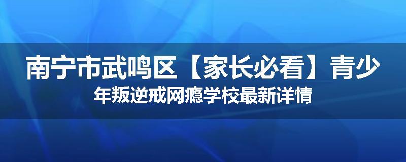 南宁市武鸣区【家长必看】青少年叛逆戒网瘾学校最新详情