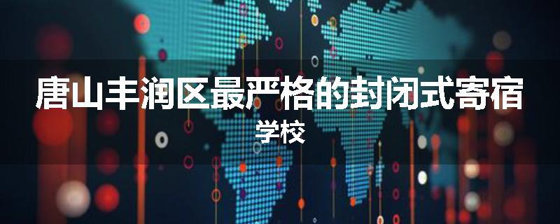 唐山丰润区最严格的封闭式寄宿学校