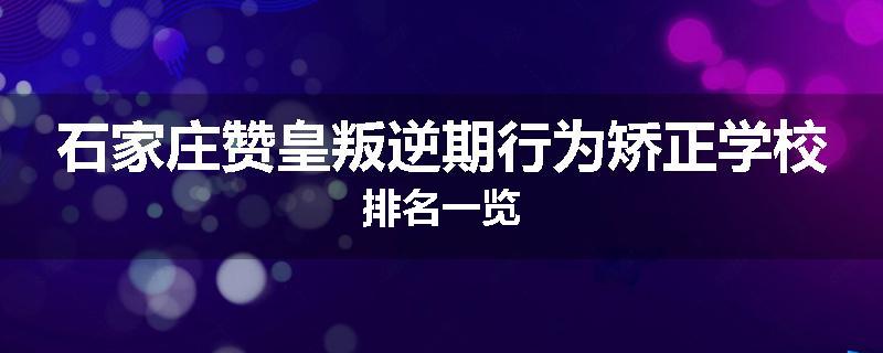 石家庄赞皇叛逆期行为矫正学校排名一览