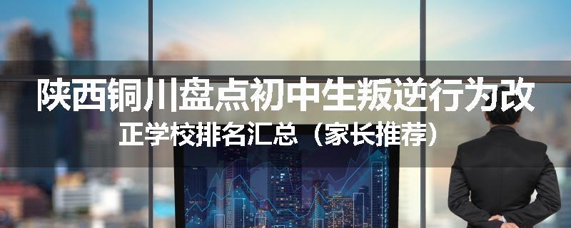 陕西铜川盘点初中生叛逆行为改正学校排名汇总（家长推荐）