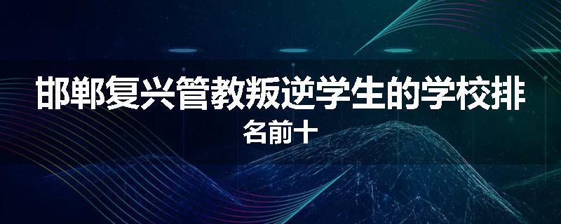 邯郸复兴管教叛逆学生的学校排名前十