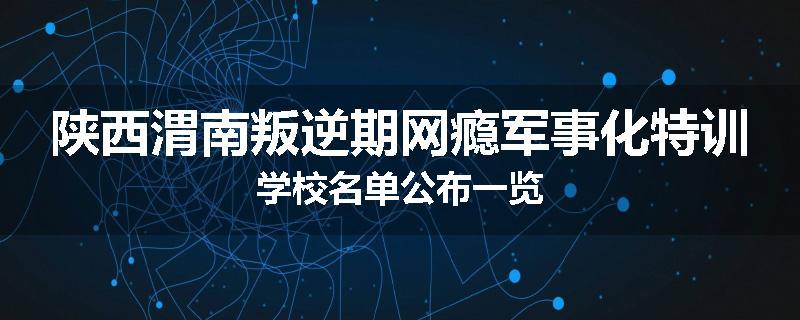 陕西渭南叛逆期网瘾军事化特训学校名单公布一览