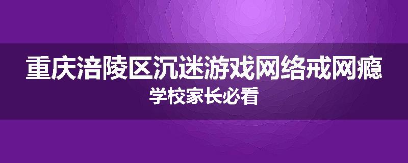 重庆涪陵区沉迷游戏网络戒网瘾学校家长必看