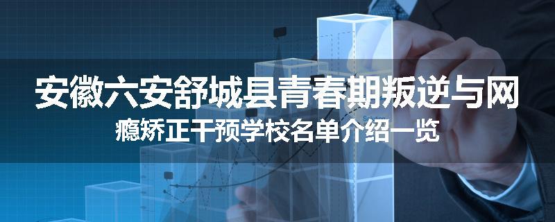 安徽六安舒城县青春期叛逆与网瘾矫正干预学校名单介绍一览