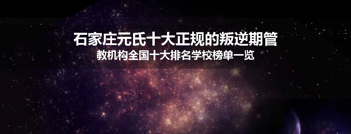 石家庄元氏十大正规的叛逆期管教机构全国十大排名学校榜单一览
