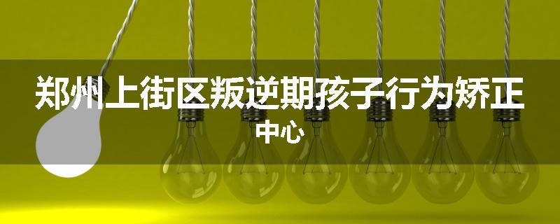 郑州上街区叛逆期孩子行为矫正中心