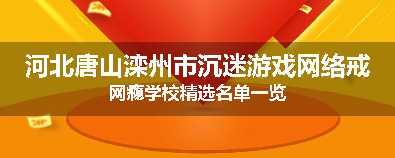 河北唐山滦州市沉迷游戏网络戒网瘾学校精选名单一览