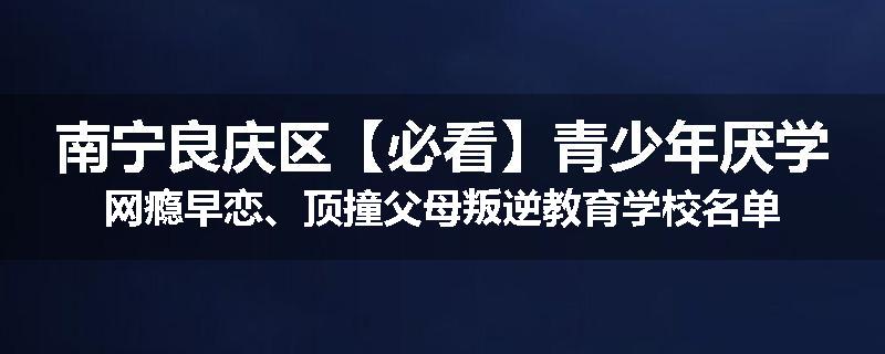 南宁良庆区【必看】青少年厌学网瘾早恋、顶撞父母叛逆教育学校名单