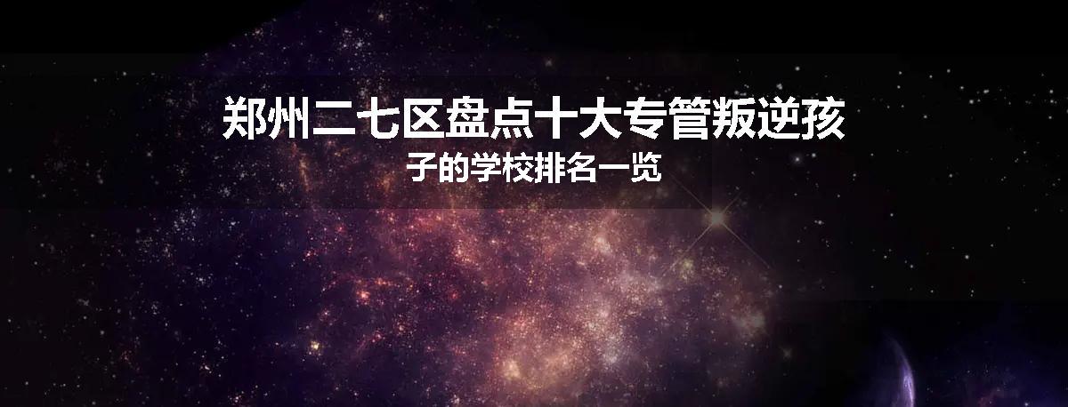 郑州二七区盘点十大专管叛逆孩子的学校排名一览