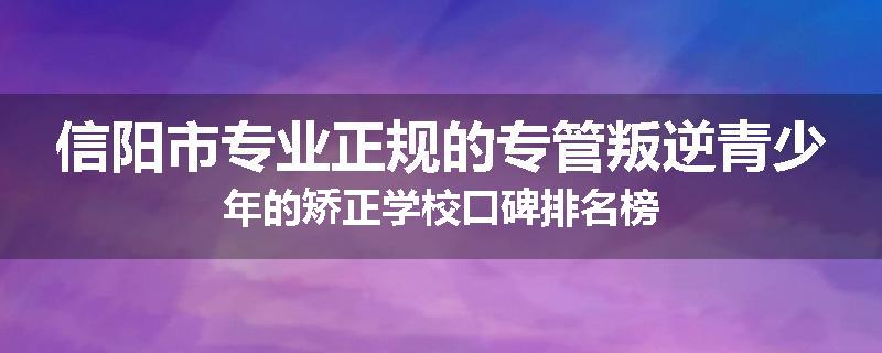 信阳市专业正规的专管叛逆青少年的矫正学校口碑排名榜