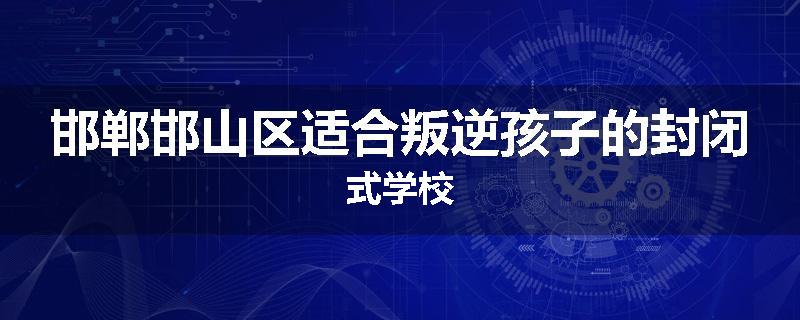 邯郸邯山区适合叛逆孩子的封闭式学校