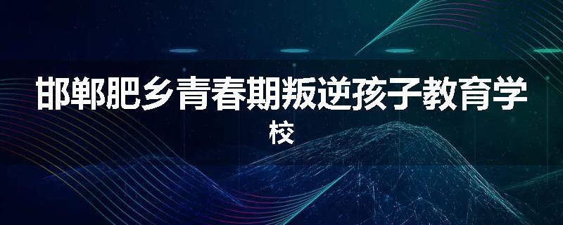 邯郸肥乡青春期叛逆孩子教育学校