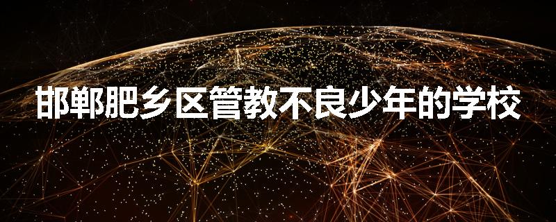 邯郸肥乡区管教不良少年的学校