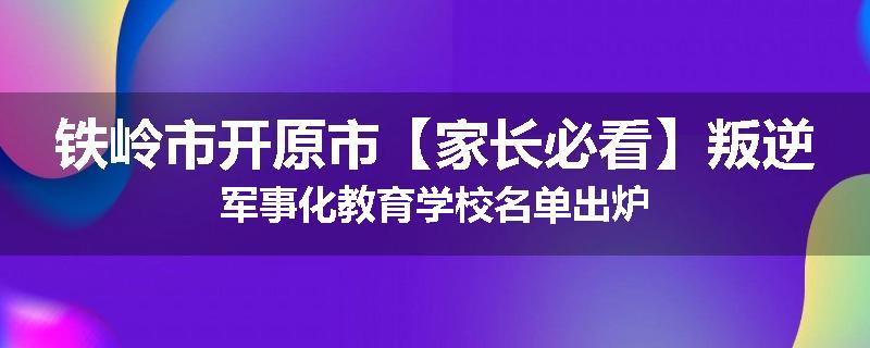 铁岭市开原市【家长必看】叛逆军事化教育学校名单出炉