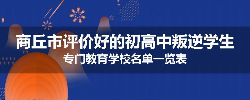 商丘市评价好的初高中叛逆学生专门教育学校名单一览表