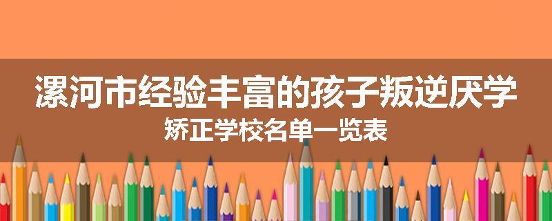漯河市经验丰富的孩子叛逆厌学矫正学校名单一览表