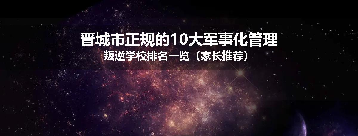 晋城市正规的10大军事化管理叛逆学校排名一览（家长推荐）