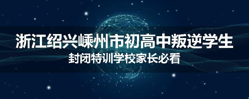 浙江绍兴嵊州市初高中叛逆学生封闭特训学校家长必看