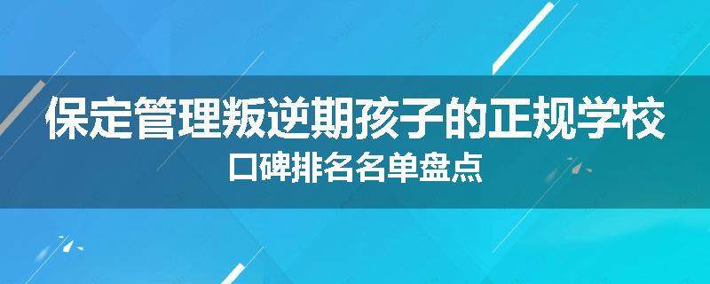 保定管理叛逆期孩子的正规学校口碑排名名单盘点