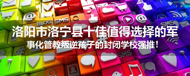 洛阳市洛宁县十佳值得选择的军事化管教叛逆孩子的封闭学校强推！