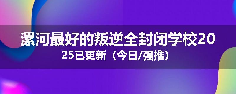 漯河最好的叛逆全封闭学校2025已更新（今日/强推）