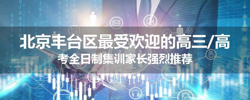 北京丰台区最受欢迎的高三/高考全日制集训家长强烈推荐