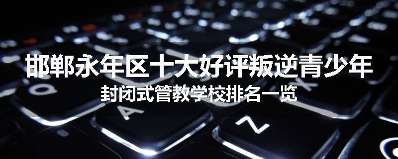 邯郸永年区十大好评叛逆青少年封闭式管教学校排名一览