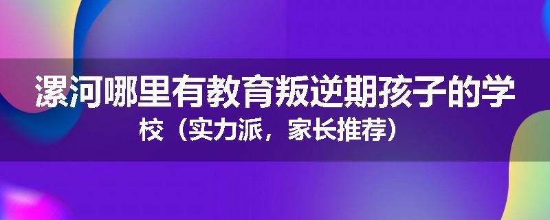 漯河哪里有教育叛逆期孩子的学校（实力派，家长推荐）