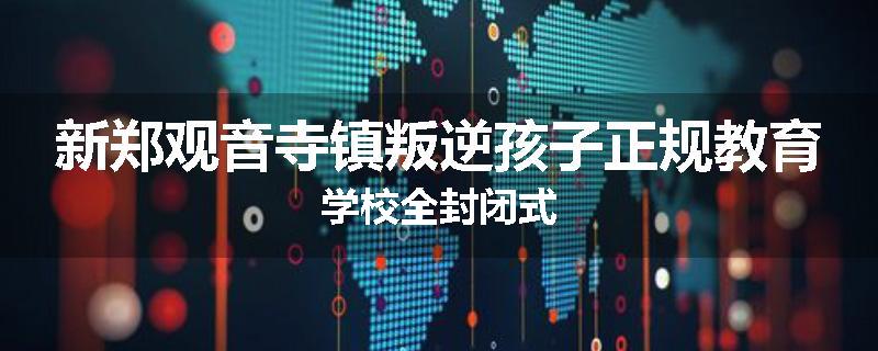 新郑观音寺镇叛逆孩子正规教育学校全封闭式