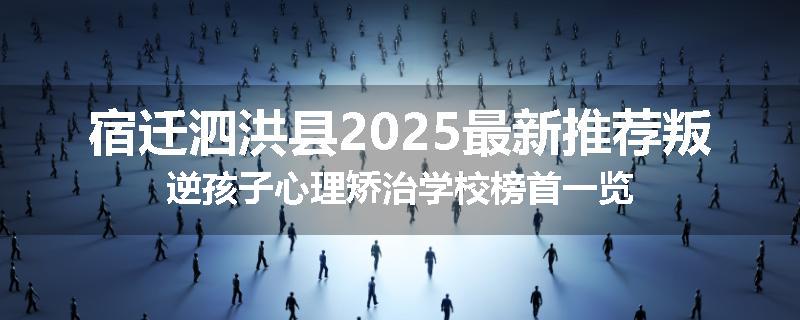 宿迁泗洪县2025最新推荐叛逆孩子心理矫治学校榜首一览