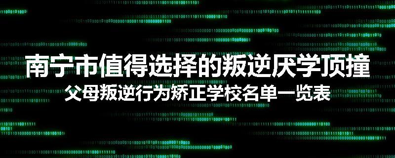 南宁市值得选择的叛逆厌学顶撞父母叛逆行为矫正学校名单一览表