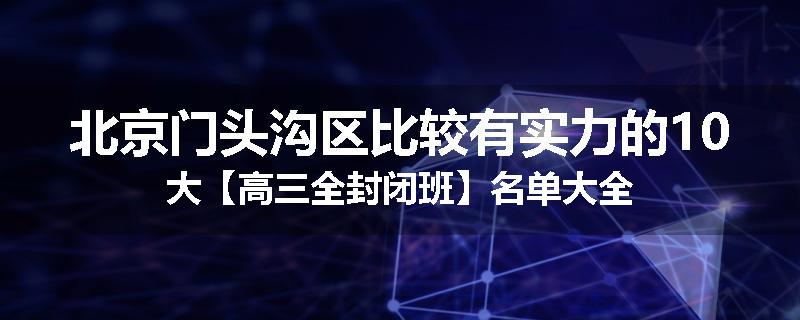 北京门头沟区比较有实力的10大【高三全封闭班】名单大全