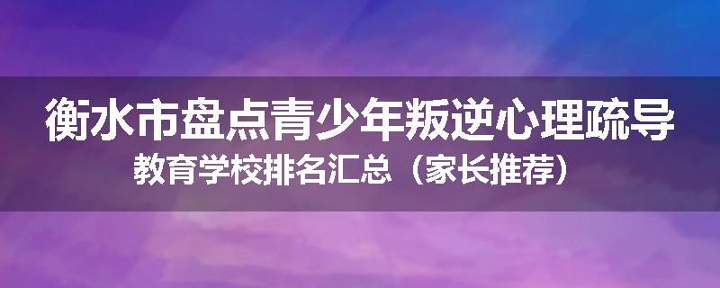 衡水市盘点青少年叛逆心理疏导教育学校排名汇总（家长推荐）