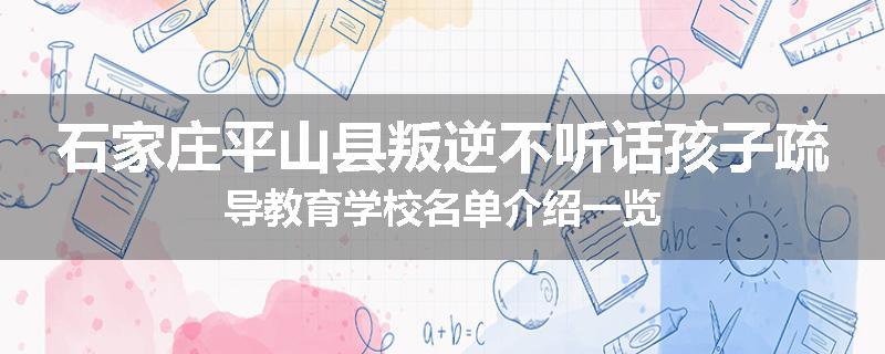 石家庄平山县叛逆不听话孩子疏导教育学校名单介绍一览