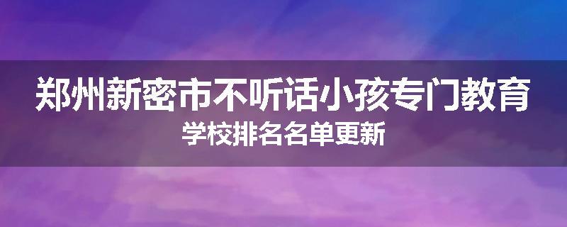 郑州新密市不听话小孩专门教育学校排名名单更新