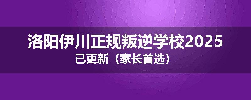洛阳伊川正规叛逆学校2025已更新（家长首选）