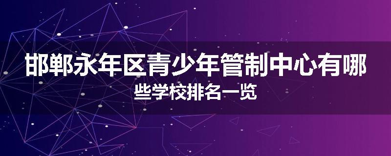邯郸永年区青少年管制中心有哪些学校排名一览