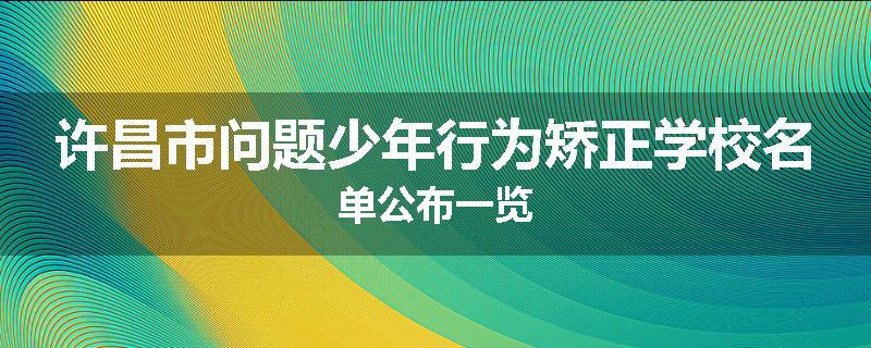 许昌市问题少年行为矫正学校名单公布一览