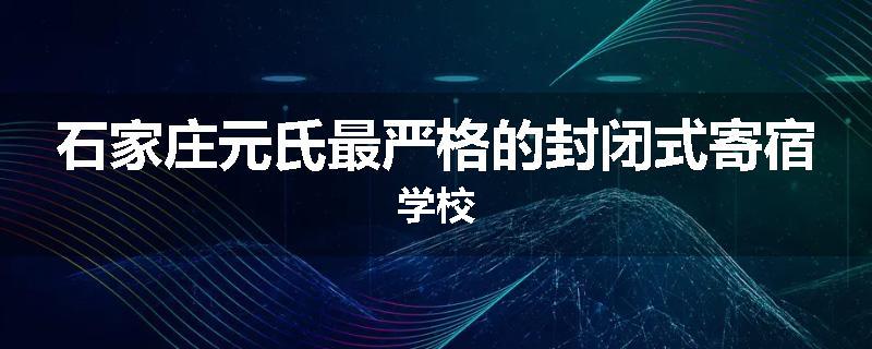 石家庄元氏最严格的封闭式寄宿学校